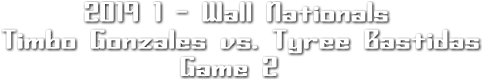 2019 1 - Wall Nationals
Timbo Gonzales vs. Tyree Bastidas
             Game 2
